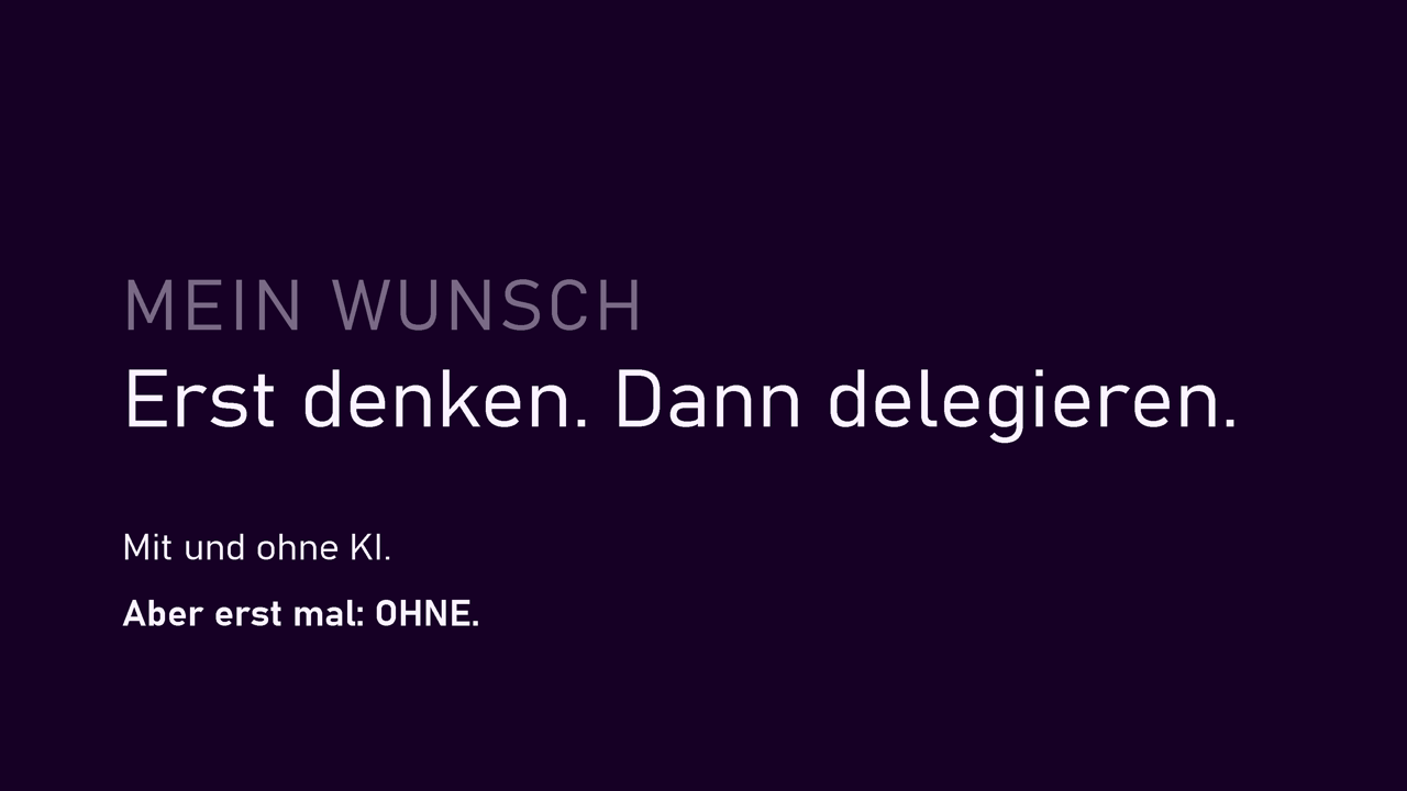 MEIN WUNSCH: Erst denken. Dann delegieren. Mit und ohne KI. Aber erst mal: OHNE.